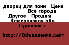 дворец для пони › Цена ­ 2 500 - Все города Другое » Продам   . Кемеровская обл.,Гурьевск г.